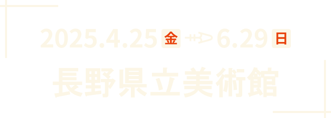 2025年4月25日(金)～6月29日(日)　長野県立美術館で開催！