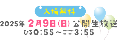 2025年2月9日(日)公開生放送 ひる0:55～ごご3:55