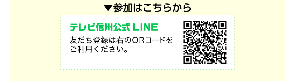 ▼参加はこちらから　テレビ信州公式LINE　友だち登録は右のQRコードをご利用ください。