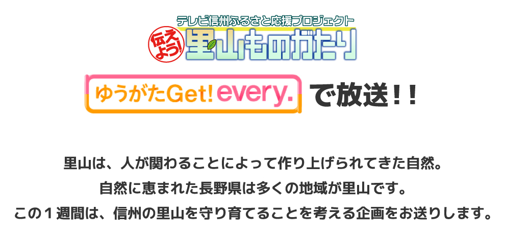 伝えよう!里山ものがたり・ゆうがたGet！every.で放送！！里山は、人が関わることによって作り上げられてきた自然。自然に恵まれた長野県は多くの地域が里山です。この1週間は、信州の里山を守り育てることを考える企画をお送りします。